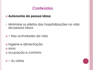 ConteúdosAutonomia da pessoa idosaMinimizar os efeitos das hospitalizações na vida da pessoa idosa− Nas actividades da vidahigiene e alimentaçãosonoocupação e conforto− As visitas