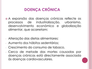 DOENÇA CRÓNICAA expansão das doenças crónicas reflecte os processos de industrialização, urbanismo, desenvolvimento económico e globalização alimentar, que acarretam:Alteração das dietas alimentares;