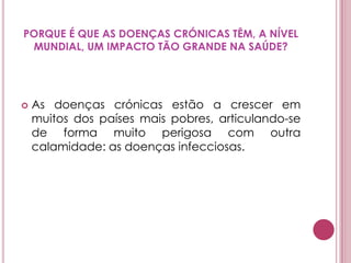 DOENÇA CRÓNICACalcula-se que, em todo o mundo, existam 177 milhões de pessoas a sofrer de diabetes, sobretudo de tipo 2. Dois terços do total vivem nos países em vias de desenvolvimento. Mais de mil milhões de adultos sofrem de excesso de peso. Destes, pelo menos 300 milhões são clinicamente obesos.
