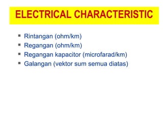ELECTRICAL CHARACTERISTIC
 Rintangan (ohm/km)
 Regangan (ohm/km)
 Regangan kapacitor (microfarad/km)
 Galangan (vektor sum semua diatas)
 
