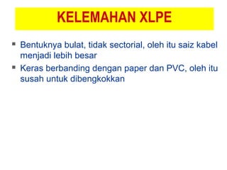 KELEMAHAN XLPE
 Bentuknya bulat, tidak sectorial, oleh itu saiz kabel
menjadi lebih besar
 Keras berbanding dengan paper dan PVC, oleh itu
susah untuk dibengkokkan
 