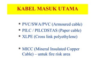KABEL MASUK UTAMA
 PVC/SWA/PVC (Armoured cable)
 PILC / PILCDSTAS (Paper cable)
 XLPE (Cross link polyethylene)
 MICC (Mineral Insulated Copper
Cable) – untuk fire risk area
 