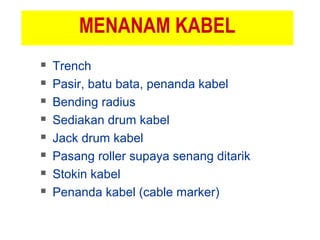 MENANAM KABEL
 Trench
 Pasir, batu bata, penanda kabel
 Bending radius
 Sediakan drum kabel
 Jack drum kabel
 Pasang roller supaya senang ditarik
 Stokin kabel
 Penanda kabel (cable marker)
 