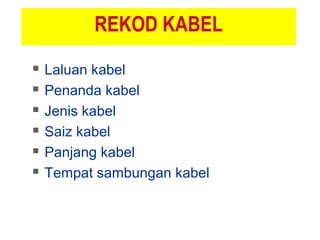 REKOD KABEL
 Laluan kabel
 Penanda kabel
 Jenis kabel
 Saiz kabel
 Panjang kabel
 Tempat sambungan kabel
 