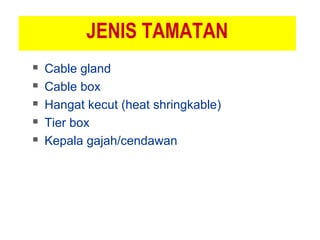 JENIS TAMATAN
 Cable gland
 Cable box
 Hangat kecut (heat shringkable)
 Tier box
 Kepala gajah/cendawan
 