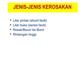 JENIS-JENIS KEROSAKAN
 Litar pintas (shunt fault)
 Litar buka (series fault)
 Rosak/Bocor ke Bumi
 Rintangan tinggi
 