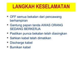 LANGKAH KESELAMATAN
 OFF semua bekalan dari pencawang
berhampiran
 Gantung papan tanda AWAS ORANG
SEDANG BERKERJA
 Pastikan punca bekalan telah diasingkan
 Sahkan kabel telah dimatikan
 Discharge kabel
 Bumikan kabel
 