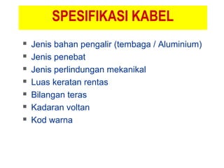 SPESIFIKASI KABEL
 Jenis bahan pengalir (tembaga / Aluminium)
 Jenis penebat
 Jenis perlindungan mekanikal
 Luas keratan rentas
 Bilangan teras
 Kadaran voltan
 Kod warna
 
