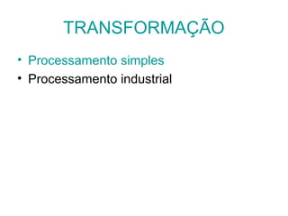 TRANSFORMAÇÃO
• Processamento simples
• Processamento industrial

 