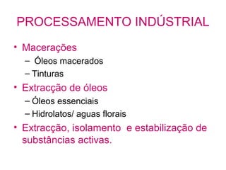 PROCESSAMENTO INDÚSTRIAL
• Macerações
– Óleos macerados
– Tinturas

• Extracção de óleos
– Óleos essenciais
– Hidrolatos/ aguas florais

• Extracção, isolamento e estabilização de
substâncias activas.

 