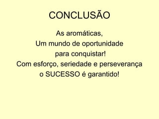 CONCLUSÃO
As aromáticas,
Um mundo de oportunidade
para conquistar!
Com esforço, seriedade e perseverança
o SUCESSO é garantido!

 