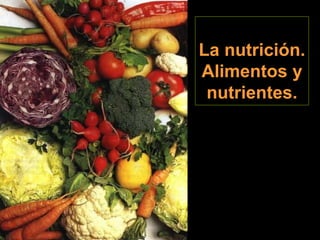 La nutrición.
Alimentos y
nutrientes.
 
