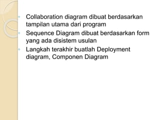 ◦ Collaboration diagram dibuat berdasarkan
tampilan utama dari program
◦ Sequence Diagram dibuat berdasarkan form
yang ada disistem usulan
◦ Langkah terakhir buatlah Deployment
diagram, Componen Diagram
 