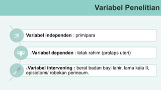 Variabel Penelitian
Variabel independen : primipara
1.Variabel dependen : letak rahim (prolaps uteri)
1.Variabel intervening : berat badan bayi lahir, lama kala II,
episiotomi/ robekan perineum.
 