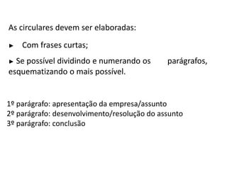 As circulares devem ser elaboradas:
► Com frases curtas;
► Se possível dividindo e numerando os parágrafos,
esquematizando o mais possível.
1º parágrafo: apresentação da empresa/assunto
2º parágrafo: desenvolvimento/resolução do assunto
3º parágrafo: conclusão
 