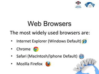Web Browsers
The most widely used browsers are:
• Internet Explorer (Windows Default)
• Safari (MacIntosh/Iphone Default)
• Mozilla Firefox
• Chrome
 