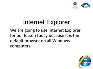 Internet Explorer
We are going to use Internet Explorer
for our lesson today because it is the
default browser on all Windows
computers.
 
