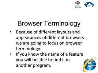 Browser Terminology
• Because of different layouts and
appearances of different browsers
we are going to focus on browser
terminology.
• If you know the name of a feature
you will be able to find it in
another program.
 