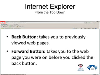 Internet Explorer
From the Top Down
• Back Button: takes you to previously
viewed web pages.
• Forward Button: takes you to the web
page you were on before you clicked the
back button.
 