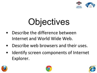 • Describe the difference between
Internet and World Wide Web.
• Describe web browsers and their uses.
• Identify screen components of Internet
Explorer.
Objectives
 