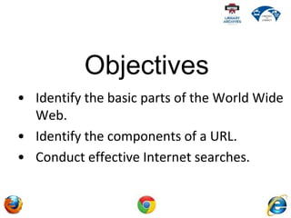 • Identify the basic parts of the World Wide
Web.
• Identify the components of a URL.
• Conduct effective Internet searches.
Objectives
 