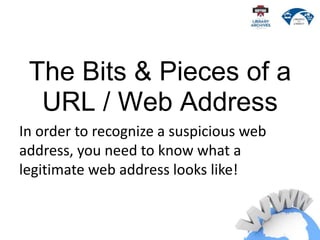 The Bits & Pieces of a
URL / Web Address
In order to recognize a suspicious web
address, you need to know what a
legitimate web address looks like!
 