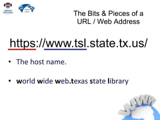 The Bits & Pieces of a
URL / Web Address
• The host name.
• world wide web.texas state library
https://www.tsl.state.tx.us/
 