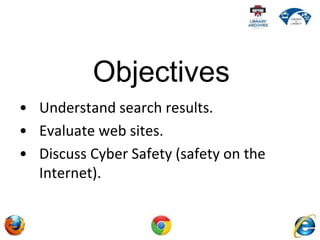 • Understand search results.
• Evaluate web sites.
• Discuss Cyber Safety (safety on the
Internet).
Objectives
 