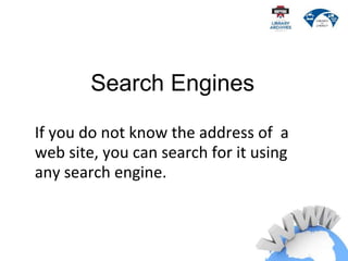 If you do not know the address of a
web site, you can search for it using
any search engine.
Search Engines
 
