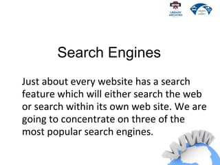 Just about every website has a search
feature which will either search the web
or search within its own web site. We are
going to concentrate on three of the
most popular search engines.
Search Engines
 