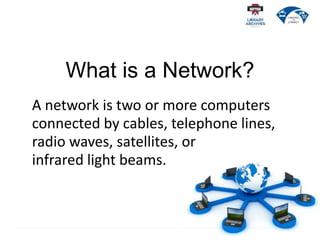 What is a Network?
A network is two or more computers
connected by cables, telephone lines,
radio waves, satellites, or
infrared light beams.
 