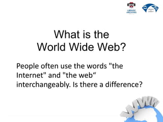 What is the
World Wide Web?
People often use the words "the
Internet" and "the web“
interchangeably. Is there a difference?
 