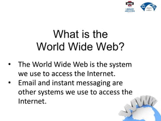 • The World Wide Web is the system
we use to access the Internet.
• Email and instant messaging are
other systems we use to access the
Internet.
What is the
World Wide Web?
 
