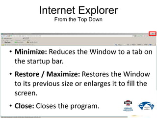 Internet Explorer
From the Top Down
• Minimize: Reduces the Window to a tab on
the startup bar.
• Restore / Maximize: Rest...