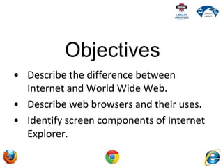 • Describe the difference between
Internet and World Wide Web.
• Describe web browsers and their uses.
• Identify screen c...