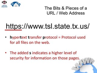 The Bits & Pieces of a
URL / Web Address
• The host name.
• world wide web.texas state library
https://www.tsl.state.tx.us/
 