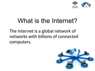 What is the Internet?
The Internet is a global network of
networks with billions of connected
computers.
 