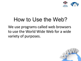 How to Use the Web?
We use programs called web browsers
to use the World Wide Web for a wide
variety of purposes.
 