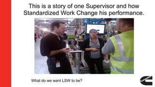 This is a story of one Supervisor and how
Standardized Work Change his performance.
What do we want LSW to be?
 