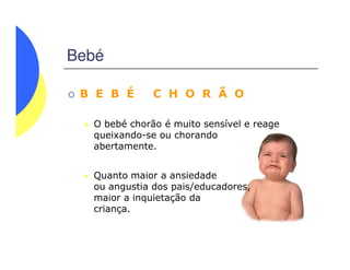 Bebé
B E B É C H O R Ã O
O bebé chorão é muito sensível e reage
queixando-se ou chorandoqueixando-se ou chorando
abertamente.
Quanto maior a ansiedade
ou angustia dos pais/educadores,
maior a inquietação da
criança.
 