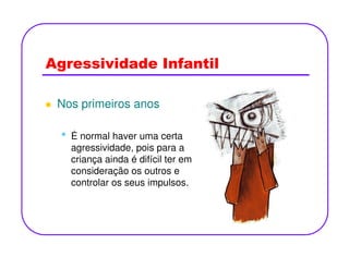 Agressividade Infantil
Nos primeiros anos
• É normal haver uma certa• É normal haver uma certa
agressividade, pois para a
criança ainda é difícil ter em
consideração os outros e
controlar os seus impulsos.
 