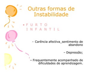Outras formas deOutras formas de
InstabilidadeInstabilidade
• F U R T O
I N F A N T I L
- Carência afectiva_sentimento de
abandono
– Depressão;
– Frequentemente acompanhado de
dificuldades de aprendizagem.
 