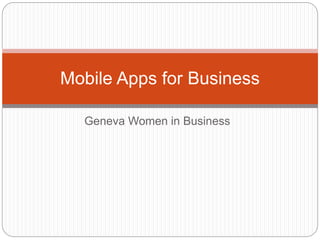 Mobile Apps for Business 
Geneva Women in Business 
 