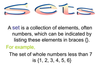 A set is a collection of elements, often
numbers, which can be indicated by
listing these elements in braces {}.
For example,
The set of whole numbers less than 7
is {1, 2, 3, 4, 5, 6}
 
