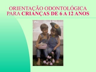 ORIENTAÇÃO ODONTOLÓGICA
PARA CRIANÇAS DE 6 A 12 ANOS
 