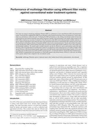 Performance of multistage filtration using different filter media
        against conventional water treatment systems

                      GMM Ochieng1, FAO Otieno1*, TPM Ogada2, SM Shitote2 and DM Menzwa2
              1
                  Faculty of Engineering, Tshwane University of Technology, Private Bag X680, Pretoria 0001, South Africa
                                2
                                  Faculty of Technology, Moi University, PO Box 3900 Eldoret 30100, Kenya




                                                                     Abstract

          This study was aimed at introducing multistage filtration (MSF) (a combination of slow-sand filtration (SSF) and pretreatment
          system - horizontal flow roughing filter (HRF)) as an alternative water treatment technology to the conventional one. A pilot- plant
          study was undertaken to achieve this goal. Evaluating the MSF performance vs. the existing conventional system in removing
          selected physical and chemical drinking water quality parameters together with the biological water quality improvement by the
          MSF without chemical use was done. Evaluation of the effectiveness of the MSF system utilizing locally available material, i.e.
          gravel, improved agricultural waste (charcoal maize cobs) and broken burnt bricks as pretreatment filter material was also done
          The benchmark was the Kenya Bureau of Standards (KEBS) values for the selected parameters. Results showed that with proper
          design specifications, MSF systems perform better than conventional systems under similar conditions of raw water quality and
          environmental conditions. The tested locally available materials can also be effectively used as pretreatment media with each
          allowing a filter run greater than 82 d and therefore could serve as alternatives where natural gravel is not readily available. With
          special reference to the bacteriological quality improvement, the MSF greatly improved the bacteriological quality of the water
          recording removal efficiencies of over 99% and 98% respectively for E. coli and total coliforms. Despite the observed performance,
          MSF should be complemented with chlorination as a final buffer against water-borne diseases. However, in this case, the dosing
          will be greatly reduced when compared to the conventional system.

          Keywords: multistage filtration, gravel, charcoal maize cobs, broken burnt bricks, pretreatment, conventional




Nomenclature                                                                  instances of water-borne and water- related diseases such as
                                                                              typhoid fever and cholera at reasonable costs. This is important
HRF:     Horizontal flow roughing filter                                      because it has been reported that 70 to 80% of water-borne diseases
HRFB:    HRF with broken burnt bricks as filter medium                        are spread through the unavoidable ingestion of pathogenic micro-
HRFC:    HRF with charcoal maize cobs as filter medium                        organisms and parasites in drinking untreated water especially
HRFG:    HRF with gravel as filter medium                                     surface water (Tebbutt, 1992). It has also been shown that inad-
SSF:     Slow-sand filter/filtration                                          equate water supply both in terms of quantity and quality coupled
SSFB:    SSF connected to HRFB                                                with poor sanitation globally account for approximately 30 000
SSFC:    SSF connected to HRFC                                                deaths daily, many of them infants and 80% of such cases occur in
SSFG:    SSF connected to HRFG                                                rural areas (WHO and UNICEF, 1996). A WHO report during the
MSF:     Multistage filter/filtration                                         celebration of world water day on 22 March 2001 (theme “Water
MSFB:    MSF combining HRFB with SSFB                                         for Health”) showed that in Kenya, only 49% of the total popula-
MSFC:    MSF combining HRFC with SSFC                                         tion has access to safe water according to UNICEF statistics.
MSFG:    MSF combining HRFG with SSFG                                              In providing water on a large scale, slow-sand filtration and
RSF:     Conventional treatment system                                        conventional treatment methods (of coagulation – flocculation –
CFU:     Colony-forming units                                                 sedimentation – rapid filtration – chlorination) are mostly used, the
SS:      Suspended solids concentration                                       Kenyan practice, like in most other countries, being to adopt the
NTU:     Nephelometric turbidity units                                        conventional water treatment method. This system is, however,
                                                                              quite demanding in chemical use, energy input and mechanical
Introduction                                                                  parts as well as skilled manpower that are often unavailable,
                                                                              especially in rural areas of developing countries. This scenario calls
Over 80% of the water used in both rural and urban areas in Kenya             for appropriate technologies that utilise locally available materials,
is surface water drawn from rivers, streams, lakes, ponds and                 skills and other resources in accessing potable water. One such
springs. The water from these sources is in most cases contami-               technology is MSF (Wegelin, 1996). This system consists of a
nated by human and animal wastes, as well as industrial and                   pretreatment stage followed by SSF. Worldwide experience with
agricultural activities. This scenario thus calls for efficient and           roughing filters and SSFs shows the significant potential of this
effective treatment of water from such sources before use to avoid            treatment concept in producing potable drinking water from pol-
                                                                              luted turbid water (Wegelin, 1996). Application of MSF in Europe
* To whom all correspondence should be addressed.                             has, according to Wegelin et al. (1990), shown tremendous success
  +2712 318-5120; fax: +2712 318-5568; e-mail: otienofao@tut.ac.za            in Dortmund, Germany (Waterworks of Dortmund), Austria (Graz
Received 22 August 2003; accepted in revised form 12 March 2004.              Water Supply Authority) and Aesh in Switzerland among others. In



Available on website http://www.wrc.org.za                                         ISSN 0378-4738 = Water SA Vol. 30 No. 3 July 2004              361
 