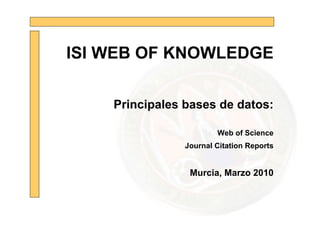 ISI WEB OF KNOWLEDGE

    Principales bases de datos:

                        Web of Science
                Journal Citation Reports


                 Murcia, Marzo 2010
 