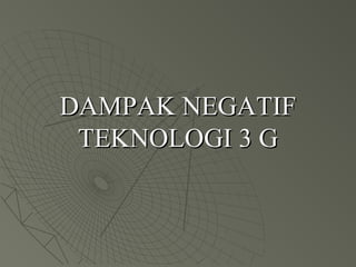 DAMPAK NEGATIFDAMPAK NEGATIF
TEKNOLOGI 3 GTEKNOLOGI 3 G
 