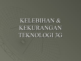 KELEBIHAN &KELEBIHAN &
KEKURANGANKEKURANGAN
TEKNOLOGI 3GTEKNOLOGI 3G
 