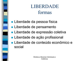 Direitos e Deveres Individuais e
Coletivos
LIBERDADE
formas
 Liberdade da pessoa física
 Liberdade de pensamento
 Liberdade de expressão coletiva
 Liberdade de ação profissional
 Liberdade de conteúdo econômico e
social
 